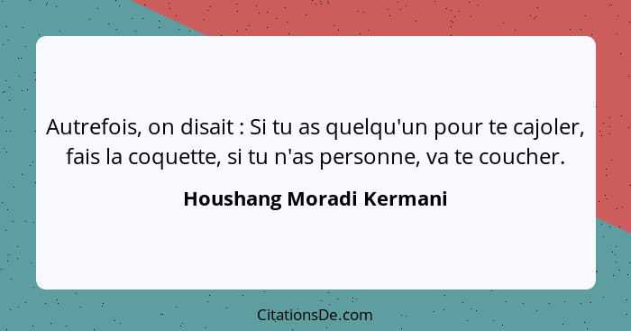 Autrefois, on disait : Si tu as quelqu'un pour te cajoler, fais la coquette, si tu n'as personne, va te coucher.... - Houshang Moradi Kermani