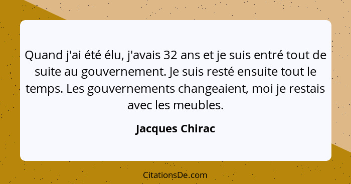 Quand j'ai été élu, j'avais 32 ans et je suis entré tout de suite au gouvernement. Je suis resté ensuite tout le temps. Les gouvernem... - Jacques Chirac