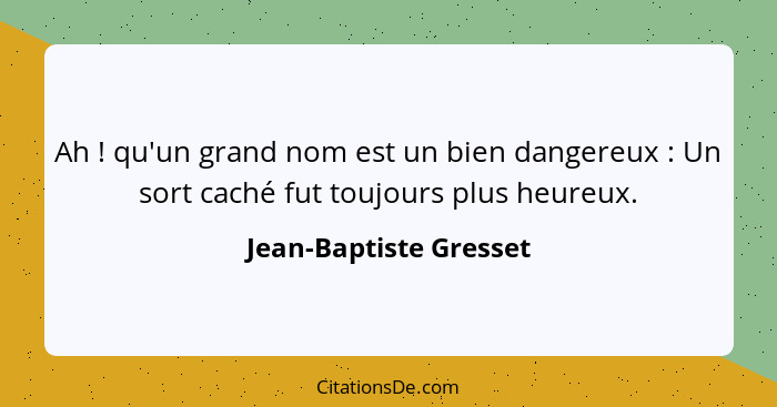 Ah ! qu'un grand nom est un bien dangereux : Un sort caché fut toujours plus heureux.... - Jean-Baptiste Gresset