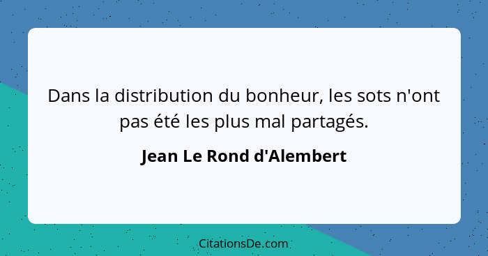 Dans la distribution du bonheur, les sots n'ont pas été les plus mal partagés.... - Jean Le Rond d'Alembert