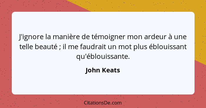 J'ignore la manière de témoigner mon ardeur à une telle beauté ; il me faudrait un mot plus éblouissant qu'éblouissante.... - John Keats