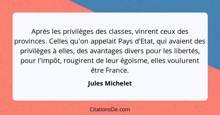 Après les privilèges des classes, vinrent ceux des provinces. Celles qu'on appelait Pays d'Etat, qui avaient des privilèges à elles,... - Jules Michelet