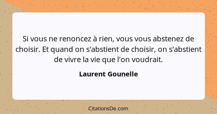 Si vous ne renoncez à rien, vous vous abstenez de choisir. Et quand on s'abstient de choisir, on s'abstient de vivre la vie que l'o... - Laurent Gounelle