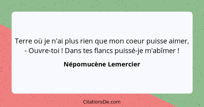 Terre où je n'ai plus rien que mon coeur puisse aimer, - Ouvre-toi ! Dans tes flancs puissé-je m'abîmer !... - Népomucène Lemercier