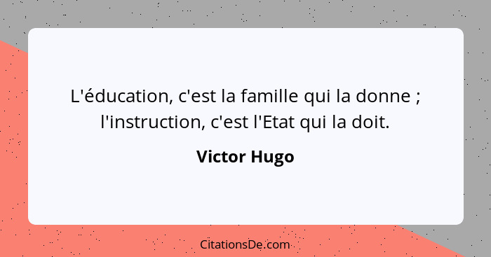 L'éducation, c'est la famille qui la donne ; l'instruction, c'est l'Etat qui la doit.... - Victor Hugo