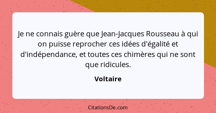 Je ne connais guère que Jean-Jacques Rousseau à qui on puisse reprocher ces idées d'égalité et d'indépendance, et toutes ces chimères qui n... - Voltaire