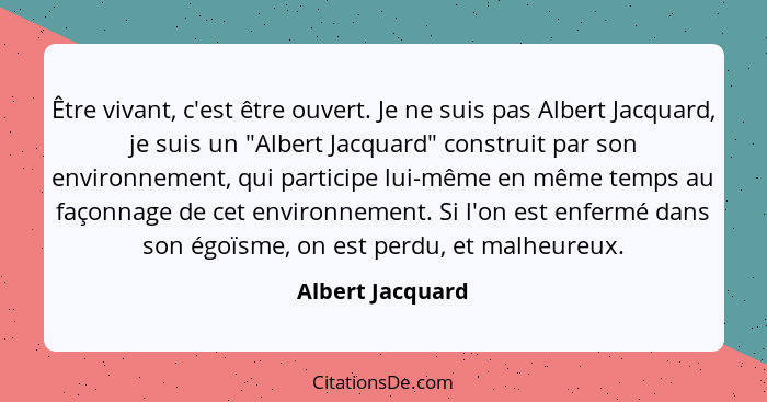 Être vivant, c'est être ouvert. Je ne suis pas Albert Jacquard, je suis un "Albert Jacquard" construit par son environnement, qui pa... - Albert Jacquard