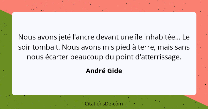 Nous avons jeté l'ancre devant une île inhabitée... Le soir tombait. Nous avons mis pied à terre, mais sans nous écarter beaucoup du poin... - André Gide