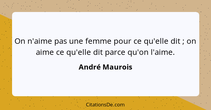 On n'aime pas une femme pour ce qu'elle dit ; on aime ce qu'elle dit parce qu'on l'aime.... - André Maurois