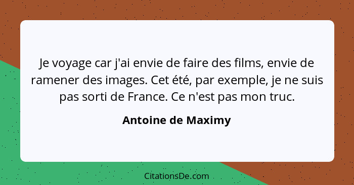 Je voyage car j'ai envie de faire des films, envie de ramener des images. Cet été, par exemple, je ne suis pas sorti de France. Ce... - Antoine de Maximy