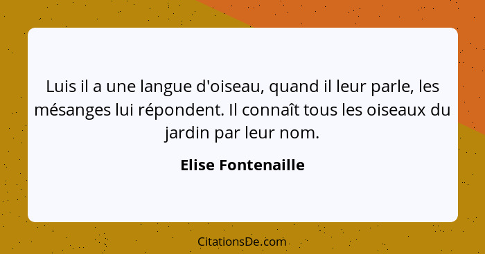 Luis il a une langue d'oiseau, quand il leur parle, les mésanges lui répondent. Il connaît tous les oiseaux du jardin par leur nom... - Elise Fontenaille