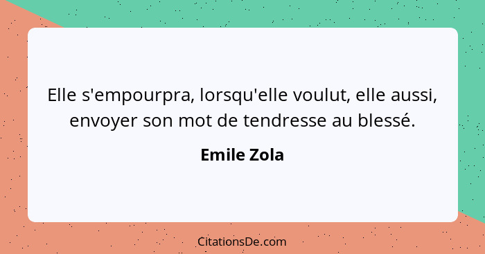 Elle s'empourpra, lorsqu'elle voulut, elle aussi, envoyer son mot de tendresse au blessé.... - Emile Zola