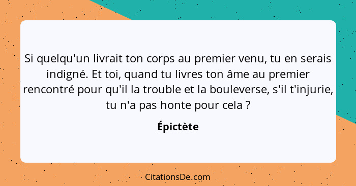 Si quelqu'un livrait ton corps au premier venu, tu en serais indigné. Et toi, quand tu livres ton âme au premier rencontré pour qu'il la tr... - Épictète