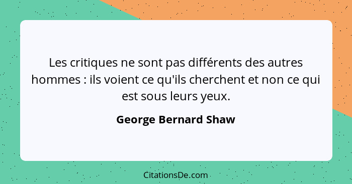 Les critiques ne sont pas différents des autres hommes : ils voient ce qu'ils cherchent et non ce qui est sous leurs yeux.... - George Bernard Shaw