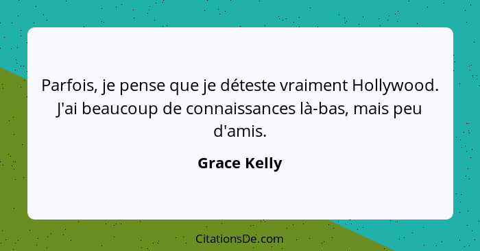 Parfois, je pense que je déteste vraiment Hollywood. J'ai beaucoup de connaissances là-bas, mais peu d'amis.... - Grace Kelly