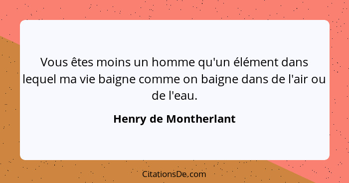 Vous êtes moins un homme qu'un élément dans lequel ma vie baigne comme on baigne dans de l'air ou de l'eau.... - Henry de Montherlant