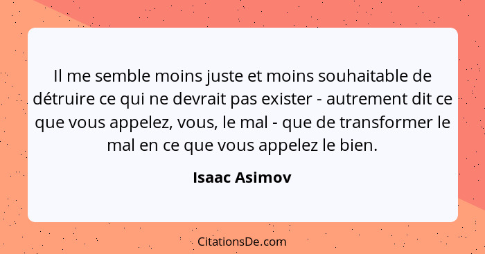 Il me semble moins juste et moins souhaitable de détruire ce qui ne devrait pas exister - autrement dit ce que vous appelez, vous, le m... - Isaac Asimov