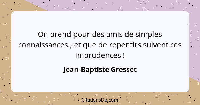 On prend pour des amis de simples connaissances ; et que de repentirs suivent ces imprudences !... - Jean-Baptiste Gresset