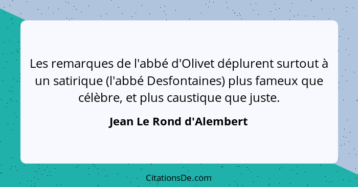 Les remarques de l'abbé d'Olivet déplurent surtout à un satirique (l'abbé Desfontaines) plus fameux que célèbre, et plus... - Jean Le Rond d'Alembert