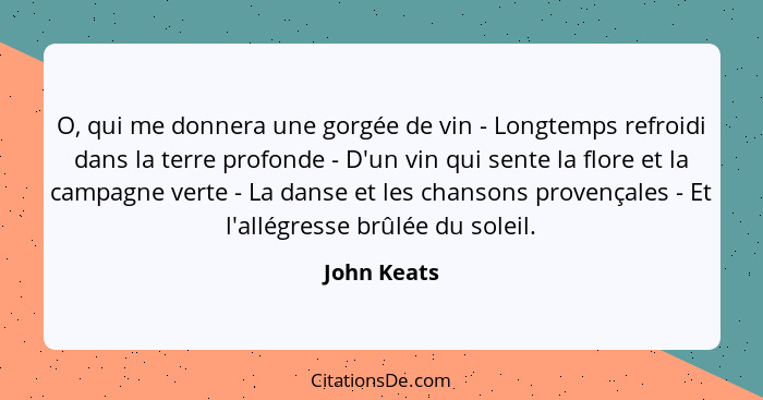 O, qui me donnera une gorgée de vin - Longtemps refroidi dans la terre profonde - D'un vin qui sente la flore et la campagne verte - La d... - John Keats
