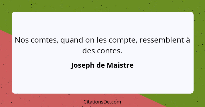 Nos comtes, quand on les compte, ressemblent à des contes.... - Joseph de Maistre