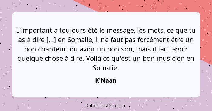 L'important a toujours été le message, les mots, ce que tu as à dire [...] en Somalie, il ne faut pas forcément être un bon chanteur, ou... - K'Naan