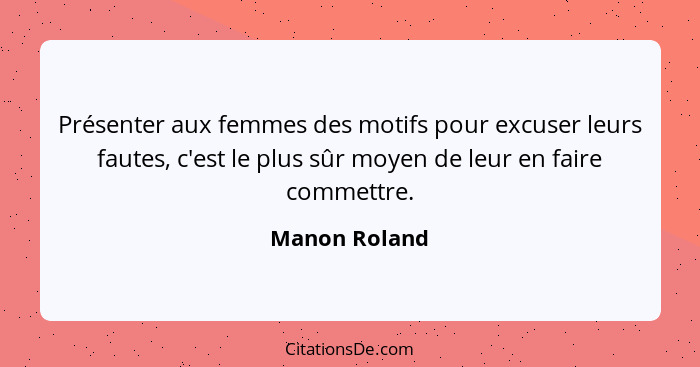 Présenter aux femmes des motifs pour excuser leurs fautes, c'est le plus sûr moyen de leur en faire commettre.... - Manon Roland
