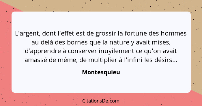 L'argent, dont l'effet est de grossir la fortune des hommes au delà des bornes que la nature y avait mises, d'apprendre à conserver inuy... - Montesquieu