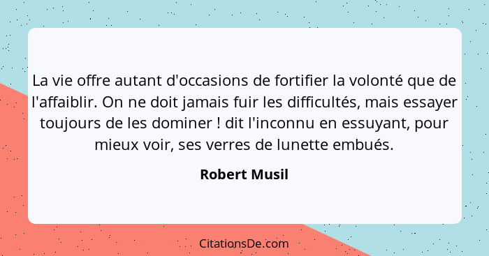 La vie offre autant d'occasions de fortifier la volonté que de l'affaiblir. On ne doit jamais fuir les difficultés, mais essayer toujou... - Robert Musil