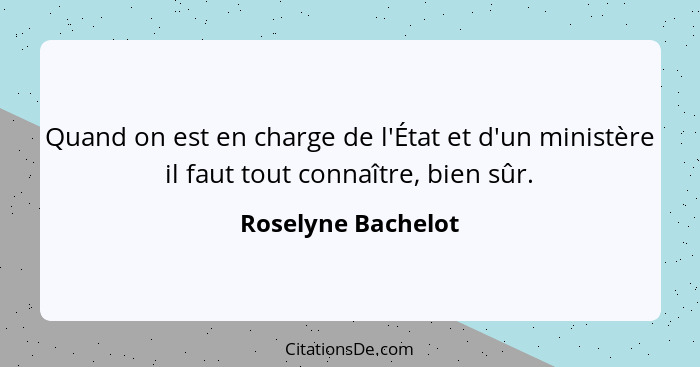 Quand on est en charge de l'État et d'un ministère il faut tout connaître, bien sûr.... - Roselyne Bachelot