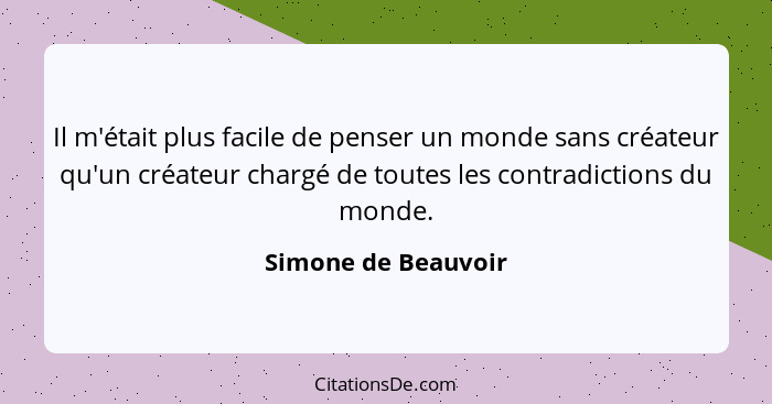 Il m'était plus facile de penser un monde sans créateur qu'un créateur chargé de toutes les contradictions du monde.... - Simone de Beauvoir