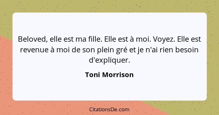 Beloved, elle est ma fille. Elle est à moi. Voyez. Elle est revenue à moi de son plein gré et je n'ai rien besoin d'expliquer.... - Toni Morrison