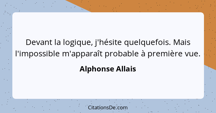 Devant la logique, j'hésite quelquefois. Mais l'impossible m'apparaît probable à première vue.... - Alphonse Allais