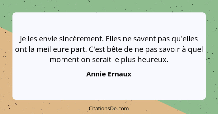 Je les envie sincèrement. Elles ne savent pas qu'elles ont la meilleure part. C'est bête de ne pas savoir à quel moment on serait le pl... - Annie Ernaux