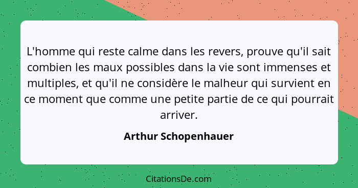 L'homme qui reste calme dans les revers, prouve qu'il sait combien les maux possibles dans la vie sont immenses et multiples, et... - Arthur Schopenhauer