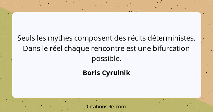 Seuls les mythes composent des récits déterministes. Dans le réel chaque rencontre est une bifurcation possible.... - Boris Cyrulnik