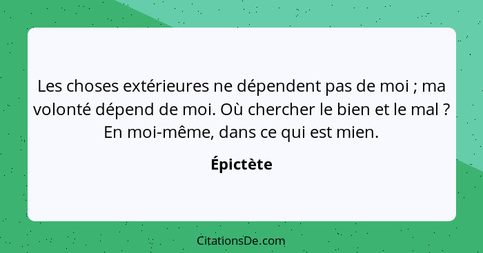 Les choses extérieures ne dépendent pas de moi ; ma volonté dépend de moi. Où chercher le bien et le mal ? En moi-même, dans ce q... - Épictète