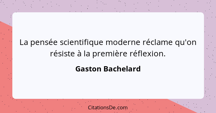 La pensée scientifique moderne réclame qu'on résiste à la première réflexion.... - Gaston Bachelard