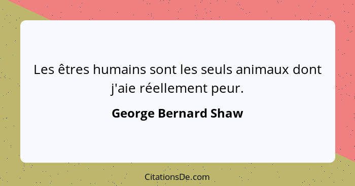 Les êtres humains sont les seuls animaux dont j'aie réellement peur.... - George Bernard Shaw