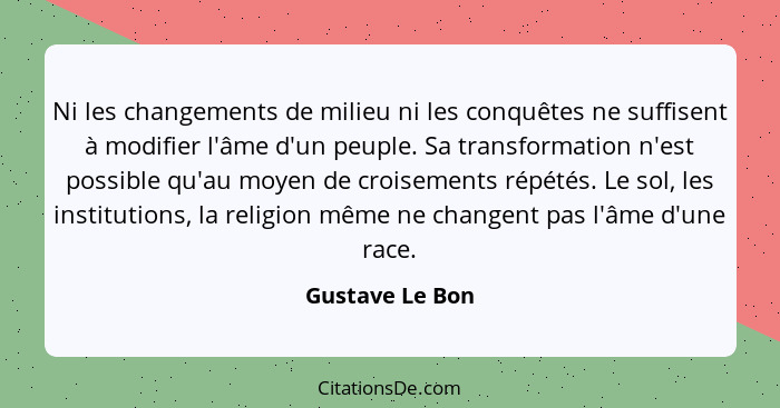 Ni les changements de milieu ni les conquêtes ne suffisent à modifier l'âme d'un peuple. Sa transformation n'est possible qu'au moyen... - Gustave Le Bon