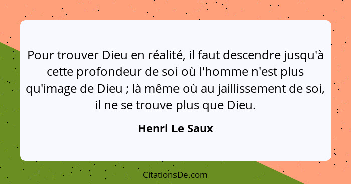 Pour trouver Dieu en réalité, il faut descendre jusqu'à cette profondeur de soi où l'homme n'est plus qu'image de Dieu ; là même... - Henri Le Saux