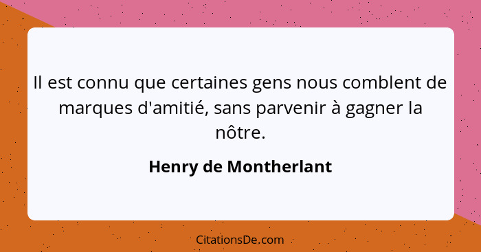 Il est connu que certaines gens nous comblent de marques d'amitié, sans parvenir à gagner la nôtre.... - Henry de Montherlant