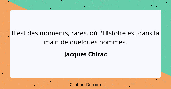 Il est des moments, rares, où l'Histoire est dans la main de quelques hommes.... - Jacques Chirac