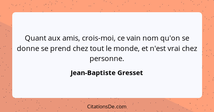 Quant aux amis, crois-moi, ce vain nom qu'on se donne se prend chez tout le monde, et n'est vrai chez personne.... - Jean-Baptiste Gresset