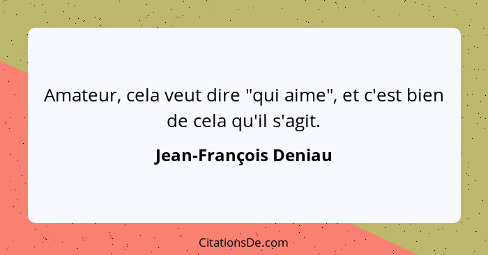 Amateur, cela veut dire "qui aime", et c'est bien de cela qu'il s'agit.... - Jean-François Deniau