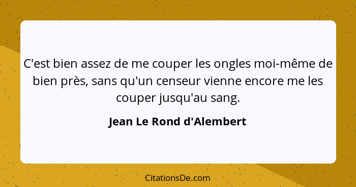 C'est bien assez de me couper les ongles moi-même de bien près, sans qu'un censeur vienne encore me les couper jusqu'au... - Jean Le Rond d'Alembert