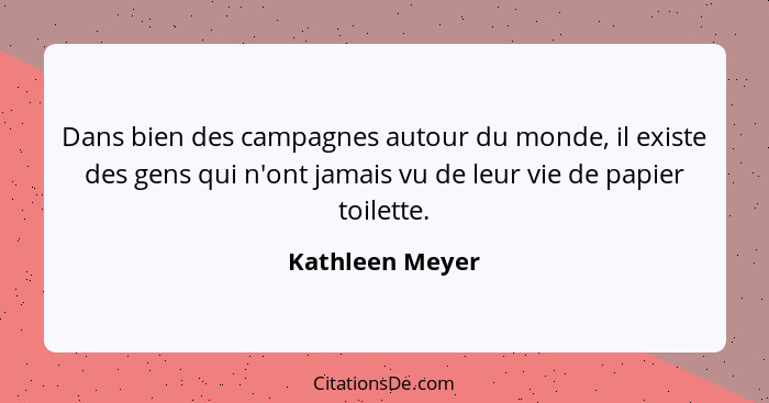 Dans bien des campagnes autour du monde, il existe des gens qui n'ont jamais vu de leur vie de papier toilette.... - Kathleen Meyer