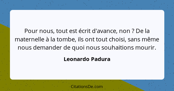 Pour nous, tout est écrit d'avance, non ? De la maternelle à la tombe, ils ont tout choisi, sans même nous demander de quoi nou... - Leonardo Padura