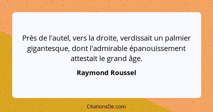 Près de l'autel, vers la droite, verdissait un palmier gigantesque, dont l'admirable épanouissement attestait le grand âge.... - Raymond Roussel