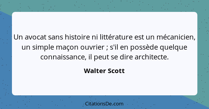 Un avocat sans histoire ni littérature est un mécanicien, un simple maçon ouvrier ; s'il en possède quelque connaissance, il peut... - Walter Scott
